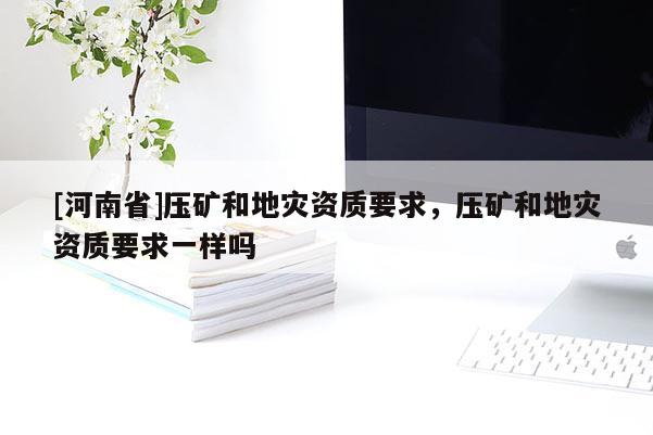 [河南省]壓礦和地災資質要求，壓礦和地災資質要求一樣嗎