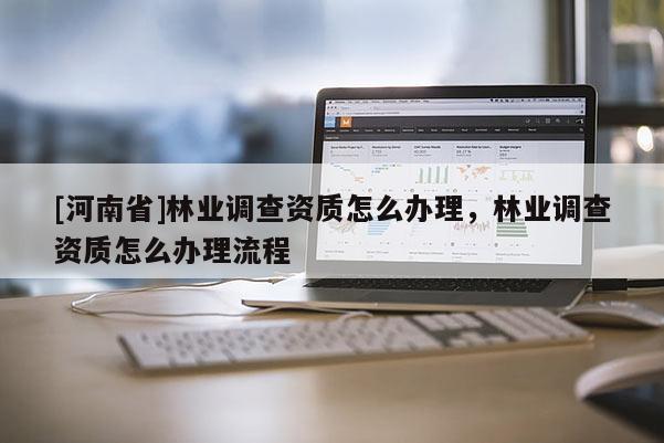 [河南省]林業調查資質怎么辦理，林業調查資質怎么辦理流程