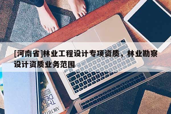 [河南省]林業工程設計專項資質，林業勘察設計資質業務范圍