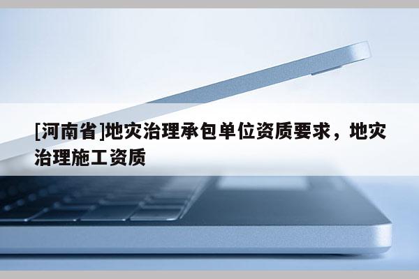 [河南省]地災(zāi)治理承包單位資質(zhì)要求，地災(zāi)治理施工資質(zhì)