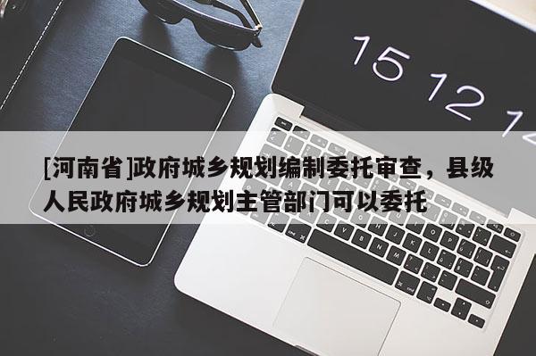 [河南省] *** 城鄉(xiāng)規(guī)劃編制委托審查，縣級人民 *** 城鄉(xiāng)規(guī)劃主管部門可以委托