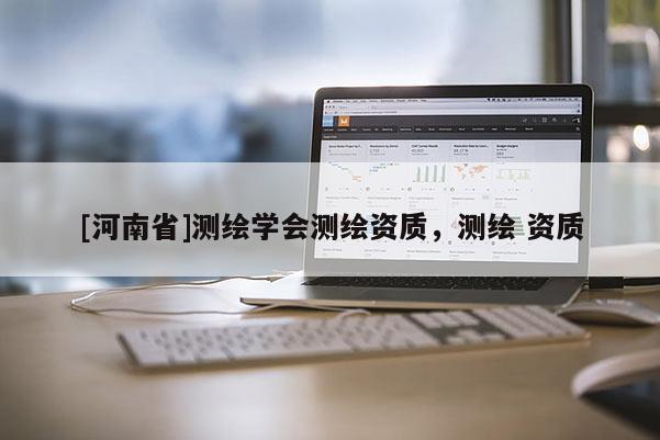 [河南省]測繪學(xué)會(huì)測繪資質(zhì)，測繪 資質(zhì)