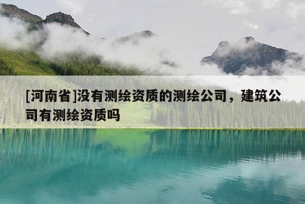 [河南省]沒有測繪資質的測繪公司，建筑公司有測繪資質嗎