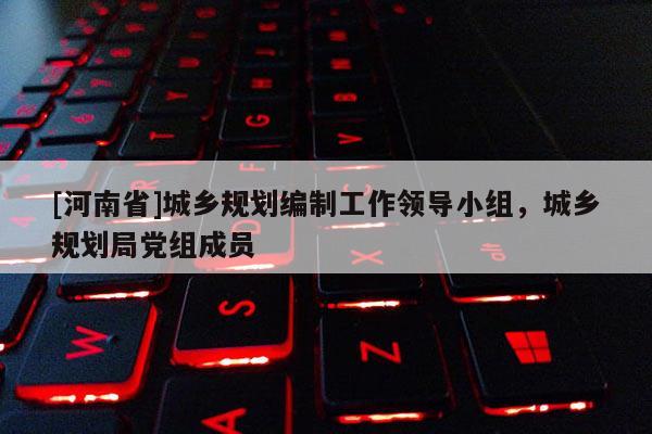 [河南省]城鄉(xiāng)規(guī)劃編制工作領導小組，城鄉(xiāng)規(guī)劃局黨組成員