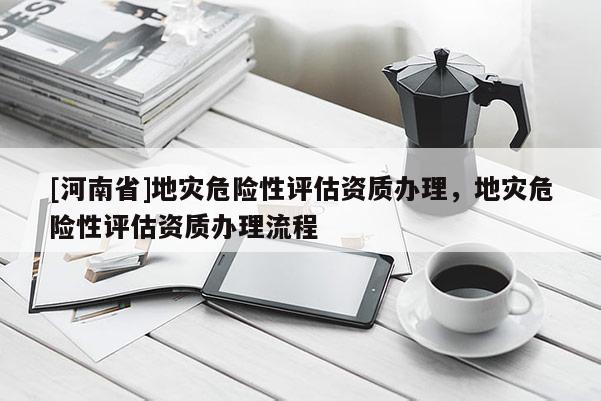 [河南省]地災危險性評估資質辦理，地災危險性評估資質辦理流程