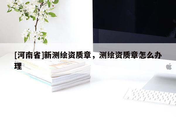 [河南省]新測繪資質章，測繪資質章怎么辦理