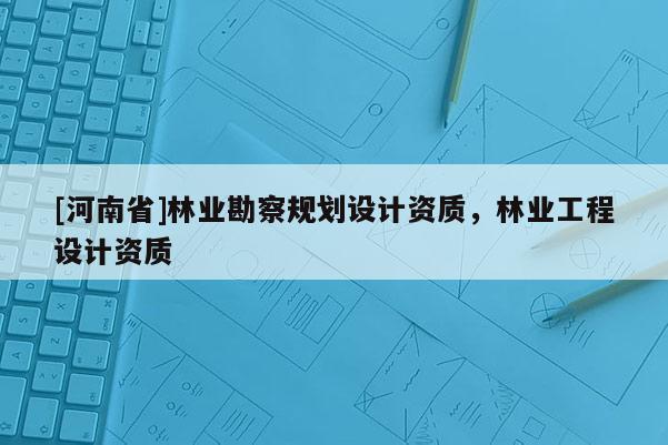 [河南省]林業勘察規劃設計資質，林業工程設計資質