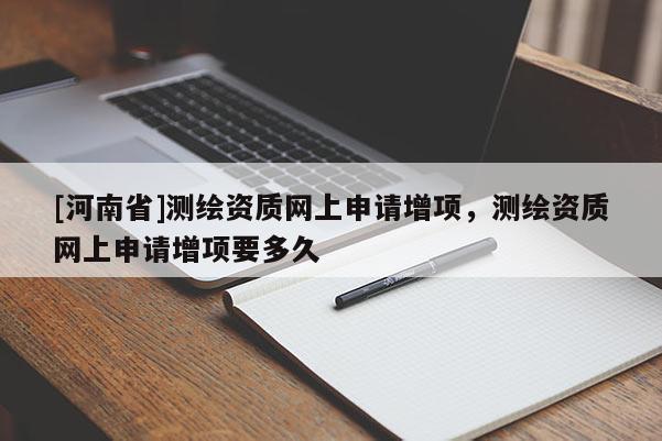 [河南省]測繪資質網上申請增項，測繪資質網上申請增項要多久
