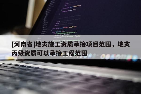 [河南省]地災施工資質承接項目范圍，地災丙級資質可以承接工程范圍