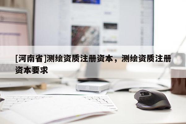 [河南省]測繪資質注冊資本，測繪資質注冊資本要求