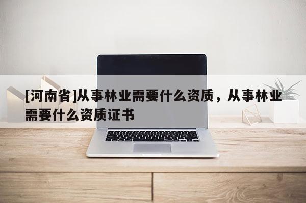 [河南省]從事林業需要什么資質，從事林業需要什么資質證書