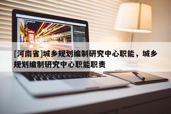 [河南省]城鄉規劃編制研究中心職能，城鄉規劃編制研究中心職能職責