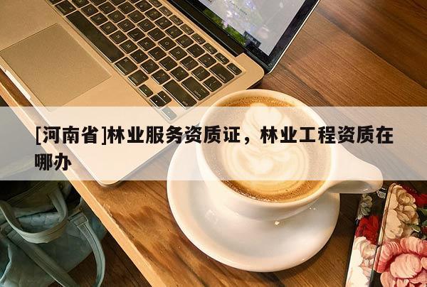 [河南省]林業服務資質證，林業工程資質在哪辦