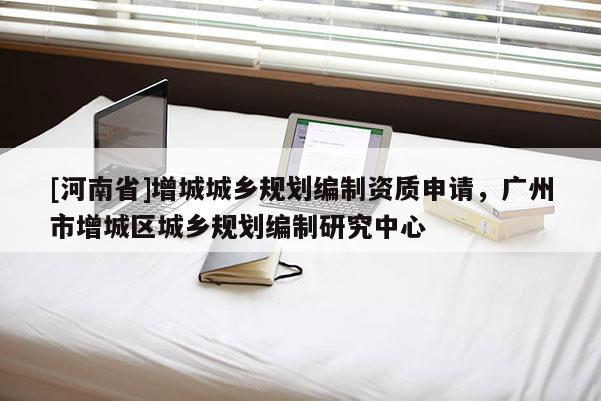 [河南省]增城城鄉規劃編制資質申請，廣州市增城區城鄉規劃編制研究中心