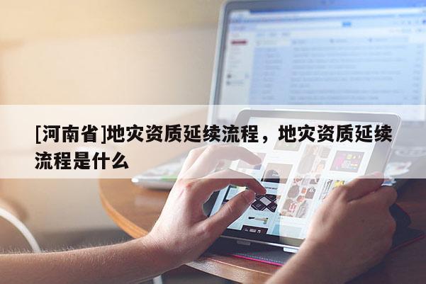 [河南省]地災資質延續流程，地災資質延續流程是什么