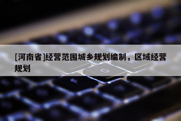 [河南省]經營范圍城鄉規劃編制，區域經營規劃