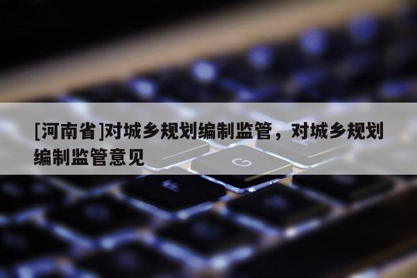 [河南省]對城鄉規劃編制監管，對城鄉規劃編制監管意見