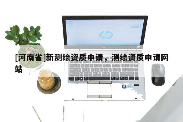 [河南省]新測繪資質申請，測繪資質申請網站