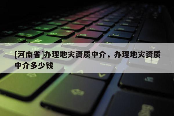 [河南省]辦理地災資質中介，辦理地災資質中介多少錢