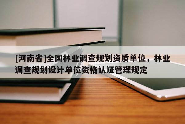 [河南省]全國林業調查規劃資質單位，林業調查規劃設計單位資格認證管理規定