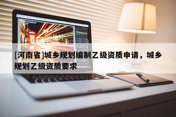 [河南省]城鄉規劃編制乙級資質申請，城鄉規劃乙級資質要求