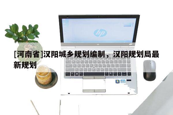 [河南省]漢陽城鄉(xiāng)規(guī)劃編制，漢陽規(guī)劃局最新規(guī)劃