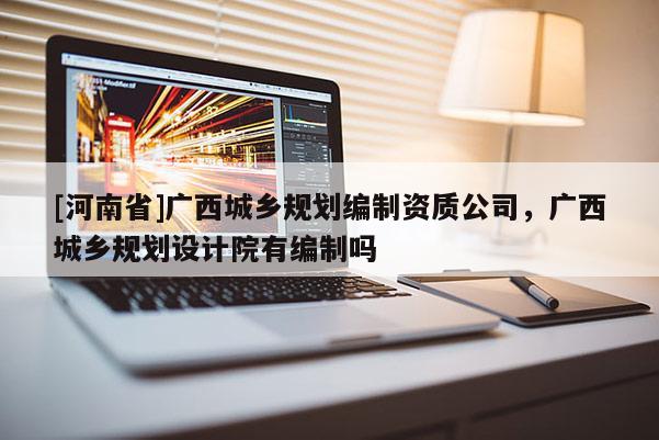 [河南省]廣西城鄉規劃編制資質公司，廣西城鄉規劃設計院有編制嗎