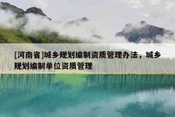 [河南省]城鄉(xiāng)規(guī)劃編制資質(zhì)管理辦法，城鄉(xiāng)規(guī)劃編制單位資質(zhì)管理