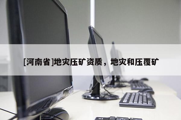 [河南省]地災(zāi)壓礦資質(zhì)，地災(zāi)和壓覆礦