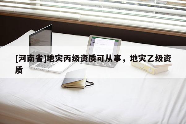[河南省]地災丙級資質可從事，地災乙級資質