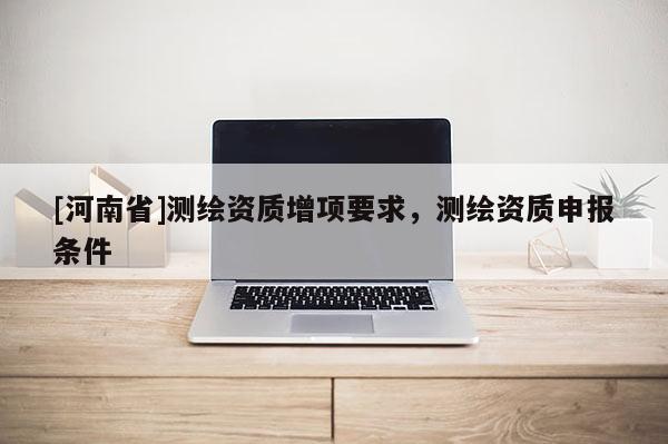 [河南省]測繪資質增項要求，測繪資質申報條件
