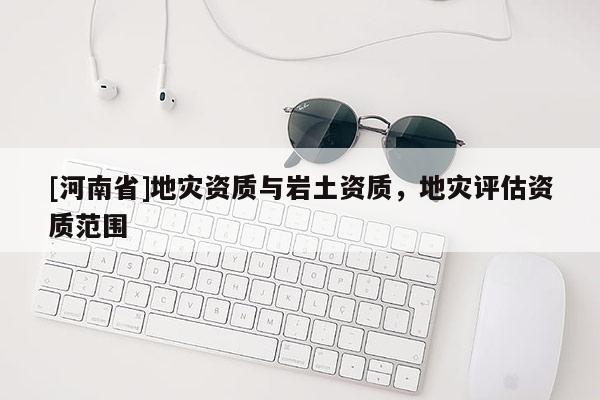 [河南省]地災資質與巖土資質，地災評估資質范圍