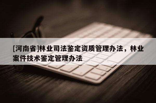 [河南省]林業(yè)司法鑒定資質(zhì)管理辦法，林業(yè)案件技術(shù)鑒定管理辦法