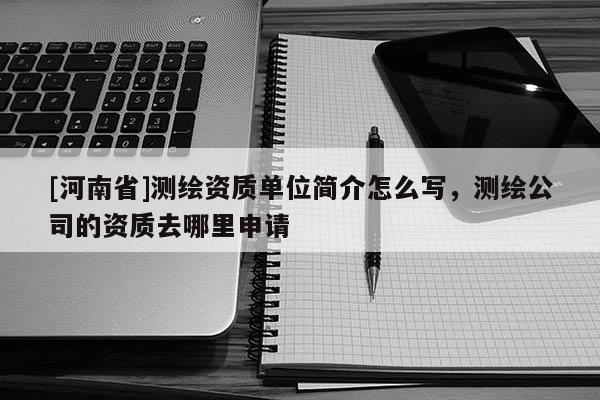 [河南省]測繪資質單位簡介怎么寫，測繪公司的資質去哪里申請