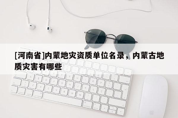[河南省]內蒙地災資質單位名錄，內蒙古地質災害有哪些