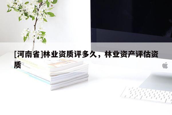 [河南省]林業資質評多久，林業資產評估資質