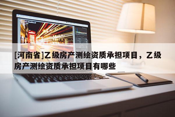[河南省]乙級房產測繪資質承擔項目，乙級房產測繪資質承擔項目有哪些
