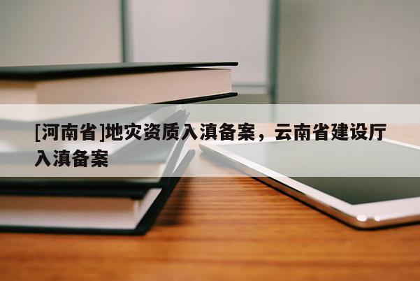 [河南省]地災資質入滇備案，云南省建設廳入滇備案