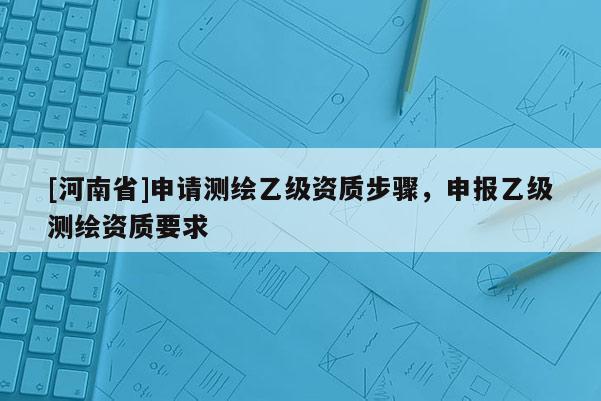 [河南省]申請測繪乙級資質步驟，申報乙級測繪資質要求