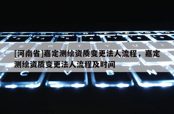 [河南省]嘉定測繪資質變更法人流程，嘉定測繪資質變更法人流程及時間