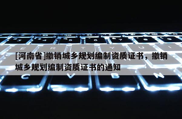 [河南省]撤銷城鄉規劃編制資質證書，撤銷城鄉規劃編制資質證書的通知