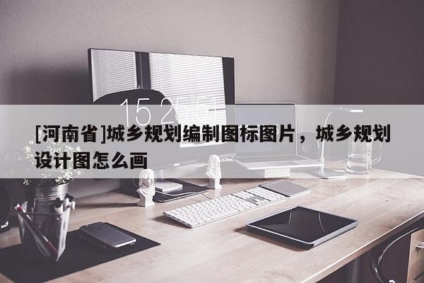 [河南省]城鄉規劃編制圖標圖片，城鄉規劃設計圖怎么畫