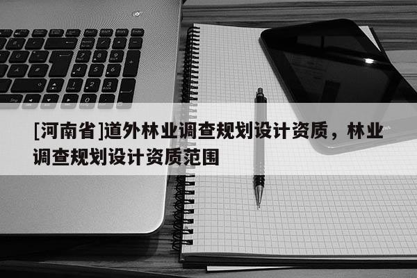 [河南省]道外林業調查規劃設計資質，林業調查規劃設計資質范圍