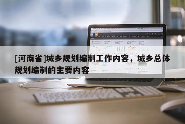 [河南省]城鄉(xiāng)規(guī)劃編制工作內(nèi)容，城鄉(xiāng)總體規(guī)劃編制的主要內(nèi)容