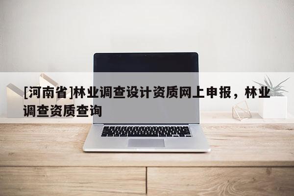 [河南省]林業調查設計資質網上申報，林業調查資質查詢
