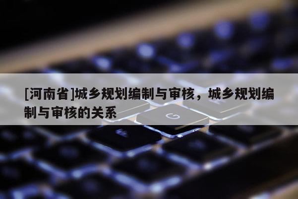 [河南省]城鄉(xiāng)規(guī)劃編制與審核，城鄉(xiāng)規(guī)劃編制與審核的關(guān)系