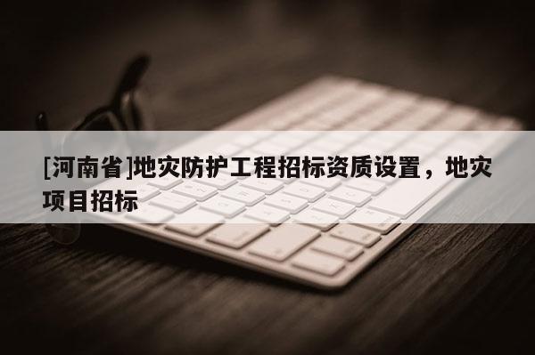[河南省]地災防護工程招標資質設置，地災項目招標