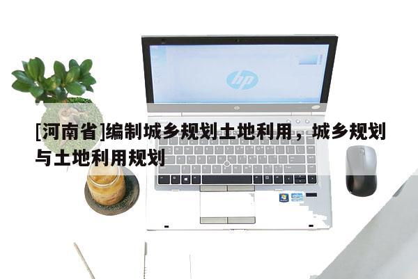 [河南省]編制城鄉規劃土地利用，城鄉規劃與土地利用規劃