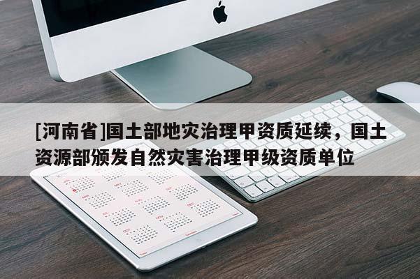 [河南省]國土部地災治理甲資質延續，國土資源部頒發自然災害治理甲級資質單位