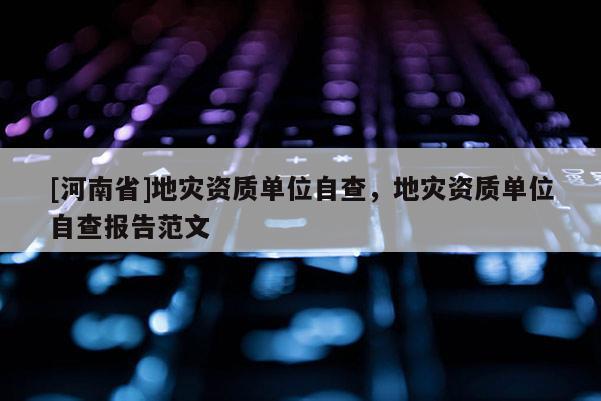 [河南省]地災資質單位自查，地災資質單位自查報告范文
